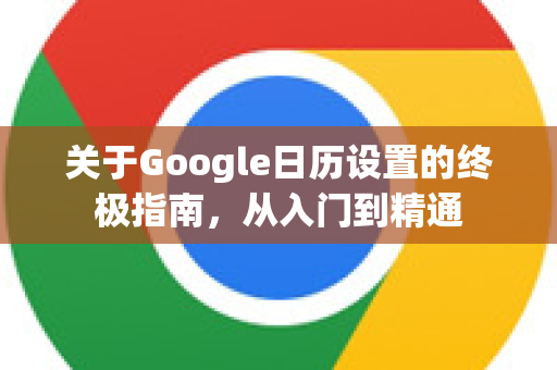 关于Google日历设置的终极指南，从入门到精通