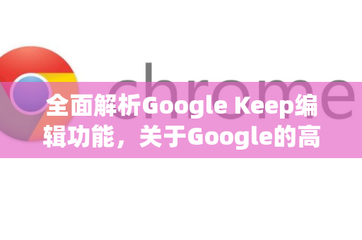 全面解析Google Keep编辑功能,关于Google的高效笔记工具指南-第1张图片-Google Chrome官方首页_极速谷歌浏览器 全面解析Google Keep编辑功能,关于Google的高效笔记工具指南-第1张图片-Google Chrome官方首页_极速谷歌浏览器