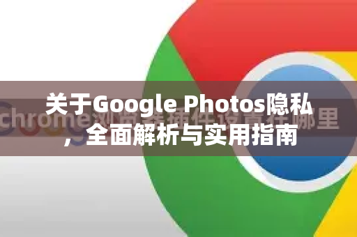 关于Google Photos隐私，全面解析与实用指南-第1张图片-Google Chrome官方首页_极速谷歌浏览器