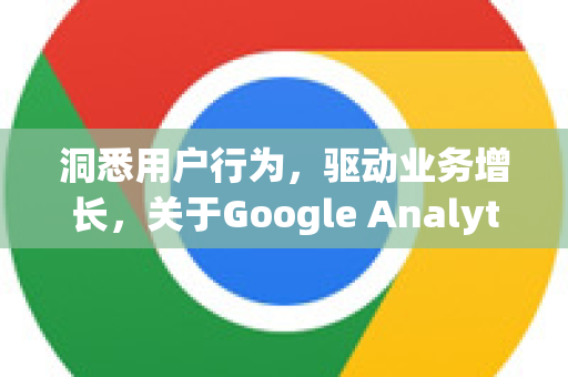 洞悉用户行为,驱动业务增长,关于Google Analytics用户行为的深度解析与应用指南-第1张图片-Google Chrome官方首页_极速谷歌浏览器 洞悉用户行为,驱动业务增长,关于Google Analytics用户行为的深度解析与应用指南-第1张图片-Google Chrome官方首页_极速谷歌浏览器