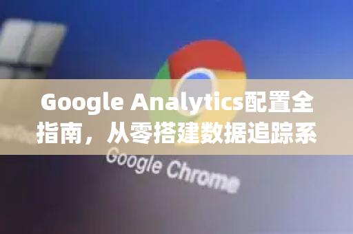 Google Analytics配置全指南,从零搭建数据追踪系统-第1张图片-Google Chrome官方首页_极速谷歌浏览器 Google Analytics配置全指南,从零搭建数据追踪系统-第1张图片-Google Chrome官方首页_极速谷歌浏览器
