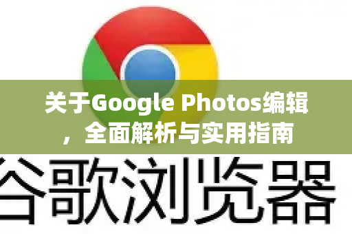 关于Google Photos编辑,全面解析与实用指南-第1张图片-Google Chrome官方首页_极速谷歌浏览器 关于Google Photos编辑,全面解析与实用指南-第1张图片-Google Chrome官方首页_极速谷歌浏览器