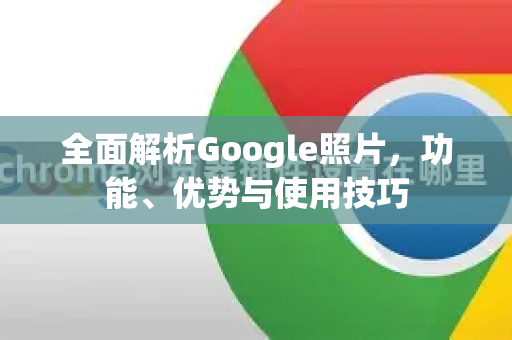 全面解析Google照片，功能、优势与使用技巧-第1张图片-Google Chrome官方首页_极速谷歌浏览器