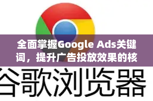 全面掌握Google Ads关键词，提升广告投放效果的核心策略-第1张图片-Google Chrome官方首页_极速谷歌浏览器