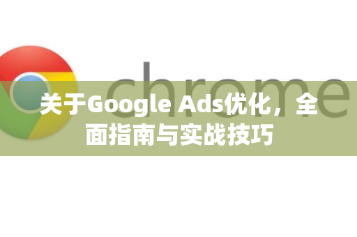 关于Google Ads优化，全面指南与实战技巧