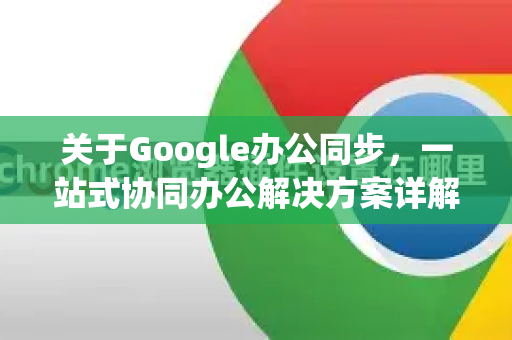 关于Google办公同步，一站式协同办公解决方案详解