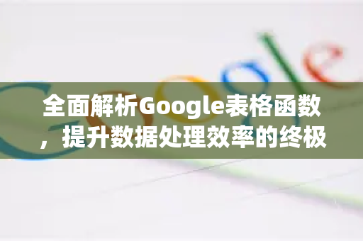 全面解析Google表格函数，提升数据处理效率的终极指南