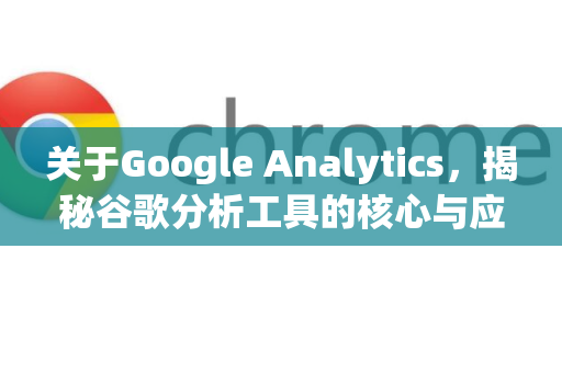 关于Google Analytics，揭秘谷歌分析工具的核心与应用-第1张图片-Google Chrome官方首页_极速谷歌浏览器