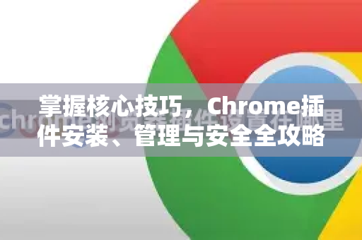 掌握核心技巧，Chrome插件安装、管理与安全全攻略