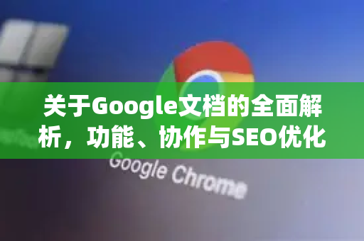 关于Google文档的全面解析，功能、协作与SEO优化指南