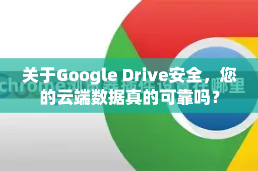 关于Google Drive安全，您的云端数据真的可靠吗？