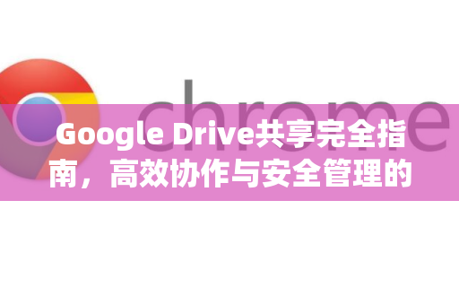 Google Drive共享完全指南，高效协作与安全管理的核心技巧