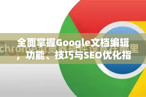 全面掌握Google文档编辑，功能、技巧与SEO优化指南