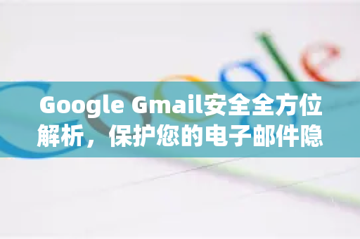 Google Gmail安全全方位解析，保护您的电子邮件隐私与数据