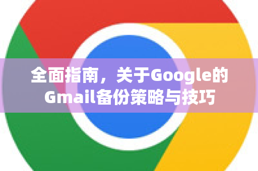 全面指南，关于Google的Gmail备份策略与技巧