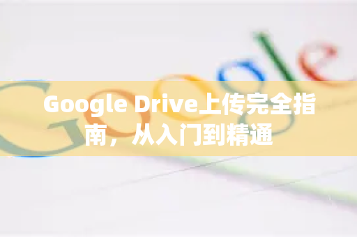 Google Drive上传完全指南，从入门到精通