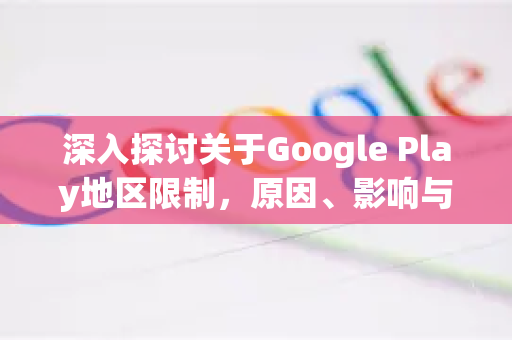 深入探讨关于Google Play地区限制,原因、影响与应对策略-第1张图片-Google Chrome官方首页_极速谷歌浏览器 深入探讨关于Google Play地区限制,原因、影响与应对策略-第1张图片-Google Chrome官方首页_极速谷歌浏览器