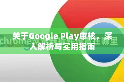 关于Google Play审核，深入解析与实用指南-第1张图片-Google Chrome官方首页_极速谷歌浏览器