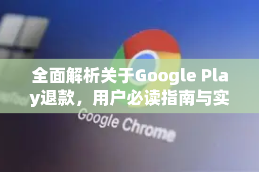 全面解析关于Google Play退款，用户必读指南与实用技巧-第1张图片-Google Chrome官方首页_极速谷歌浏览器