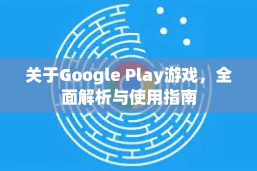 关于Google Play游戏，全面解析与使用指南-第1张图片-Google Chrome官方首页_极速谷歌浏览器