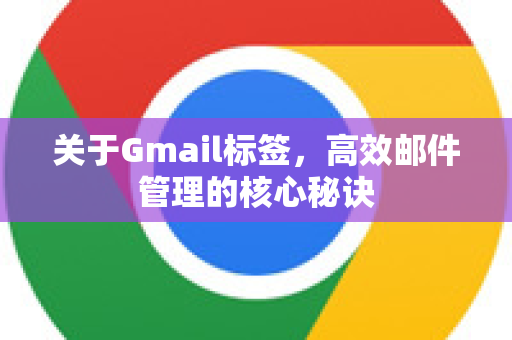 关于Gmail标签，高效邮件管理的核心秘诀