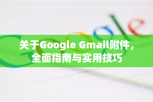 关于Google Gmail附件，全面指南与实用技巧