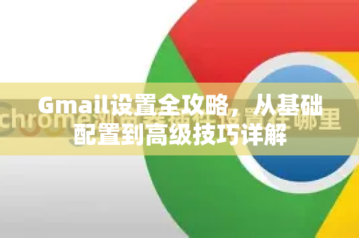 Gmail设置全攻略，从基础配置到高级技巧详解