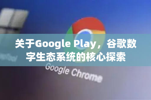 关于Google Play，谷歌数字生态系统的核心探索-第1张图片-Google Chrome官方首页_极速谷歌浏览器