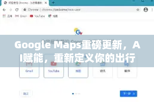 Google Maps重磅更新，AI赋能，重新定义你的出行与探索-第1张图片-Google Chrome官方首页_极速谷歌浏览器