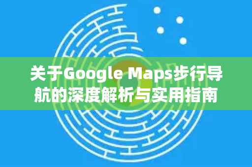 关于Google Maps步行导航的深度解析与实用指南