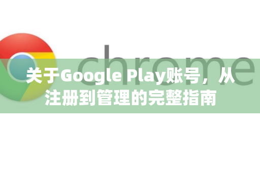 关于Google Play账号，从注册到管理的完整指南-第1张图片-Google Chrome官方首页_极速谷歌浏览器