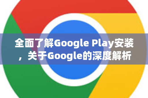 全面了解Google Play安装,关于Google的深度解析-第1张图片-Google Chrome官方首页_极速谷歌浏览器 全面了解Google Play安装,关于Google的深度解析-第1张图片-Google Chrome官方首页_极速谷歌浏览器