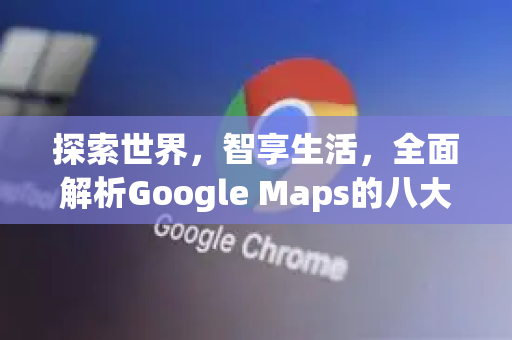 探索世界，智享生活，全面解析Google Maps的八大核心功能与实用技巧