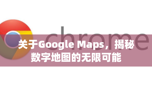 关于Google Maps，揭秘数字地图的无限可能