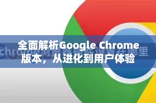 全面解析Google Chrome版本，从进化到用户体验