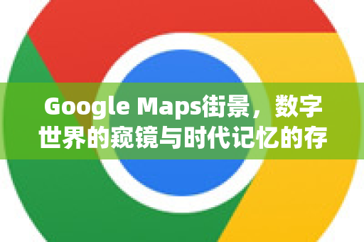 Google Maps街景，数字世界的窥镜与时代记忆的存档者