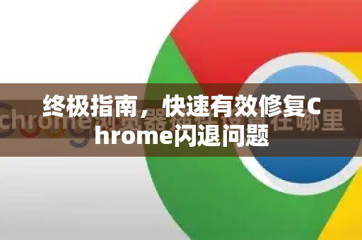 终极指南，快速有效修复Chrome闪退问题