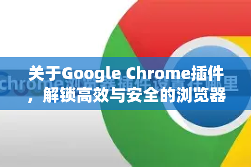 关于Google Chrome插件，解锁高效与安全的浏览器体验