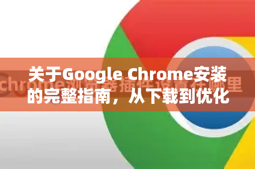 关于Google Chrome安装的完整指南，从下载到优化