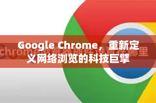 Google Chrome，重新定义网络浏览的科技巨擘