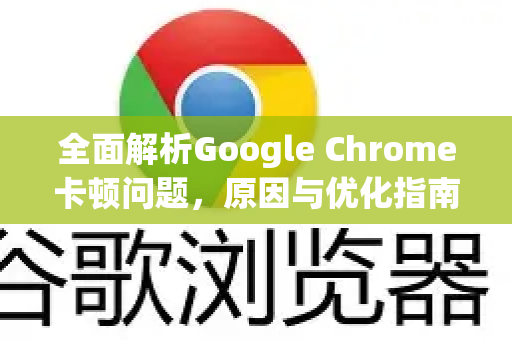 全面解析Google Chrome卡顿问题，原因与优化指南
