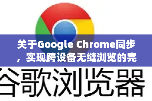 关于Google Chrome同步，实现跨设备无缝浏览的完整指南