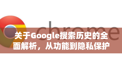 关于Google搜索历史的全面解析，从功能到隐私保护