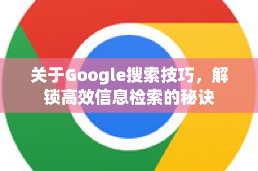 关于Google搜索技巧，解锁高效信息检索的秘诀