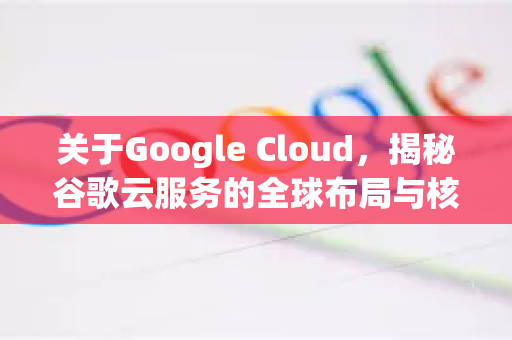 关于Google Cloud，揭秘谷歌云服务的全球布局与核心竞争力-第1张图片-Google Chrome官方首页_极速谷歌浏览器