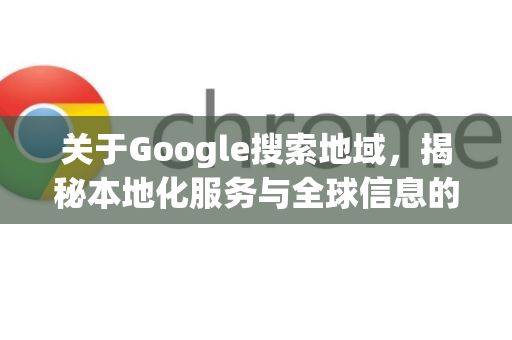 关于Google搜索地域，揭秘本地化服务与全球信息的平衡之道