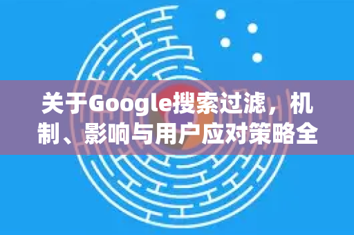 关于Google搜索过滤，机制、影响与用户应对策略全解析