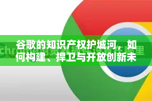 谷歌的知识产权护城河，如何构建、捍卫与开放创新未来？