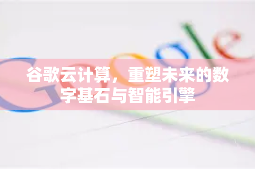 谷歌云计算，重塑未来的数字基石与智能引擎-第1张图片-Google Chrome官方首页_极速谷歌浏览器