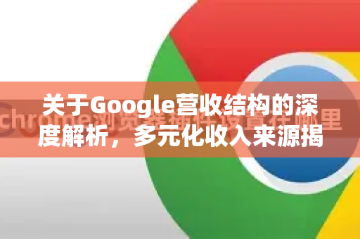 关于Google营收结构的深度解析，多元化收入来源揭秘